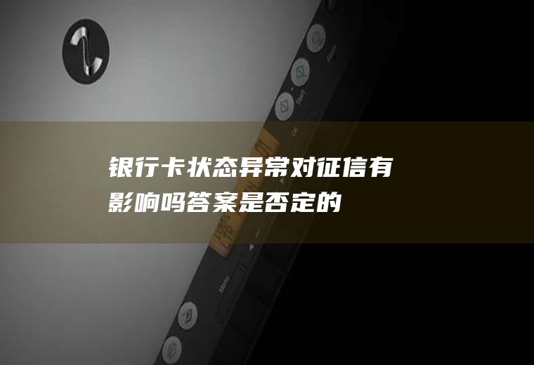 银行卡状态异常对征信有影响吗答案是否定的
