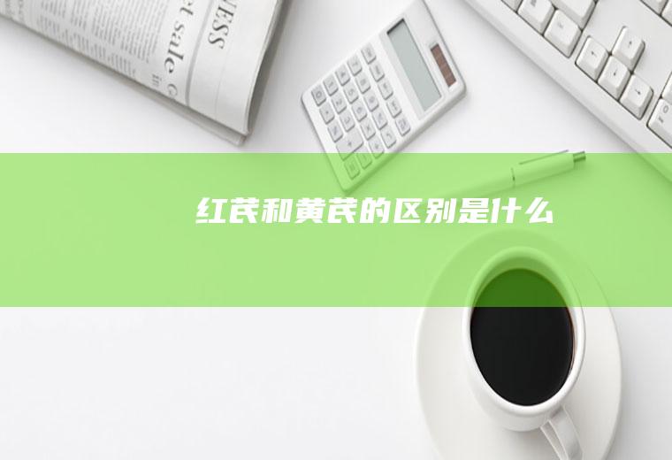 红芪和黄芪的区别是什么