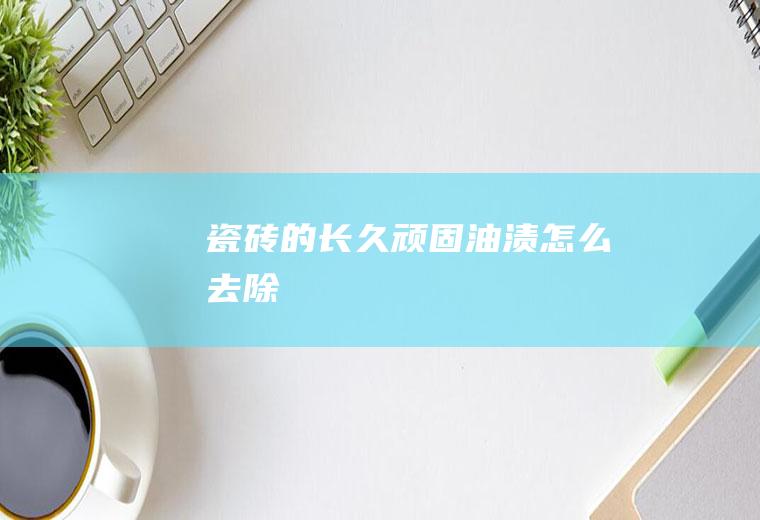 瓷砖的长久顽固怎么