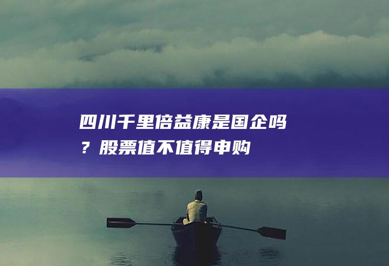 四川千里倍益康是国企吗？股票值不值得申购