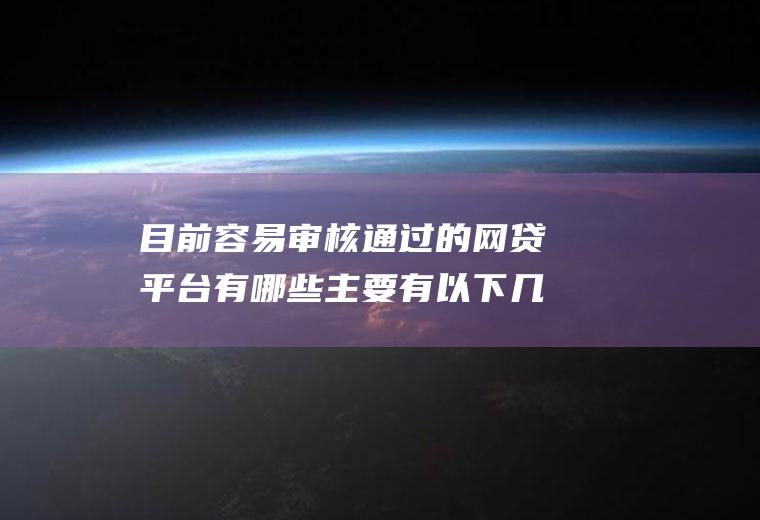 目前容易审核通过的网贷平台有哪些主要有以下几个
