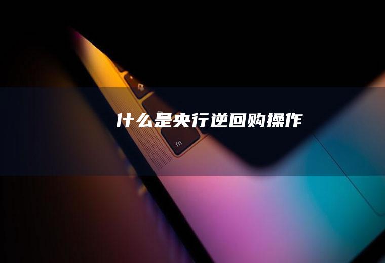 什么是央行逆回购操作