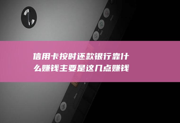 信用卡按时还款银行靠什么赚钱主要是这几点赚钱