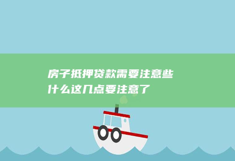 房子抵押贷款需要注意些什么这几点要注意了
