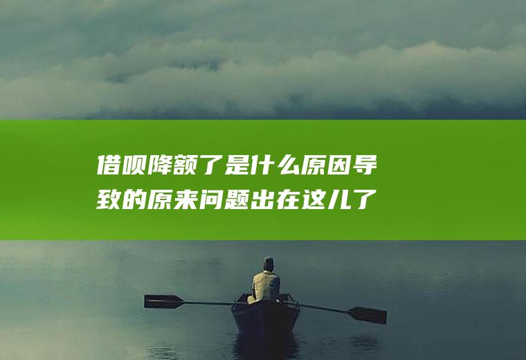 借呗降额了是什么原因导致的原来问题出在这儿了