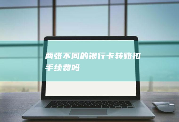 两张不同的银行卡转账扣吗