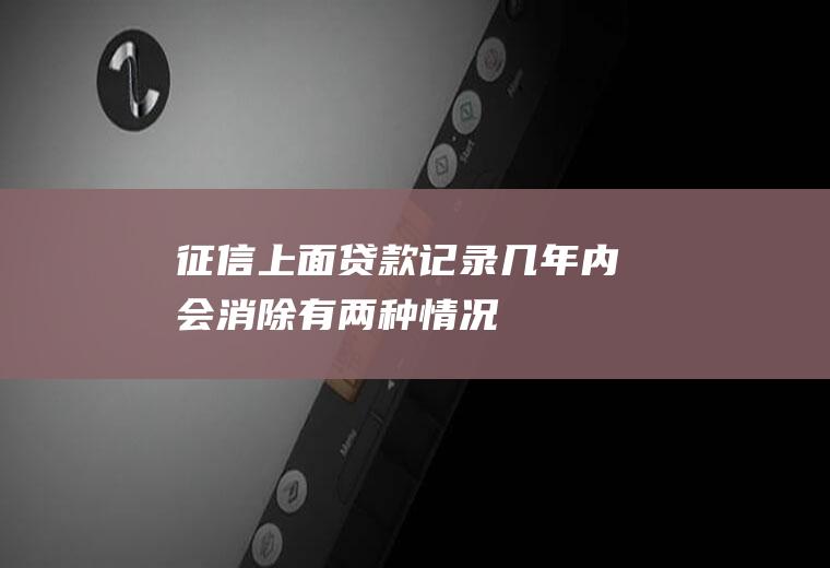 征信上面贷款记录几年内会消除有两种情况！