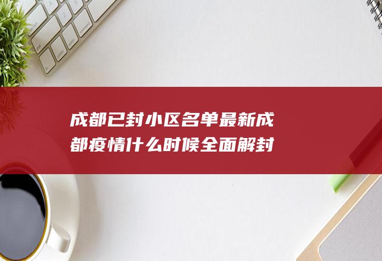 成都已封小区名单最新成都疫情什么时候全面解封