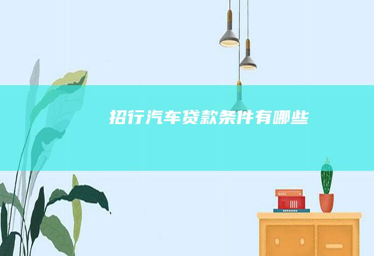 招行汽车贷款条件有哪些
