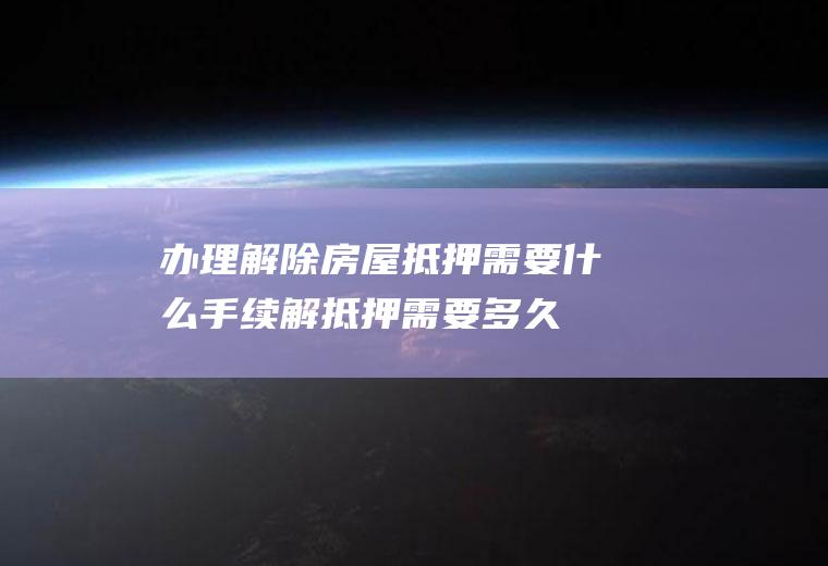 办理解除房屋抵押需要什么手续解抵押需要多久