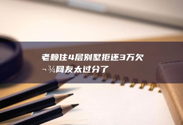 老赖住4层别墅拒还3万欠款网友：太过分了