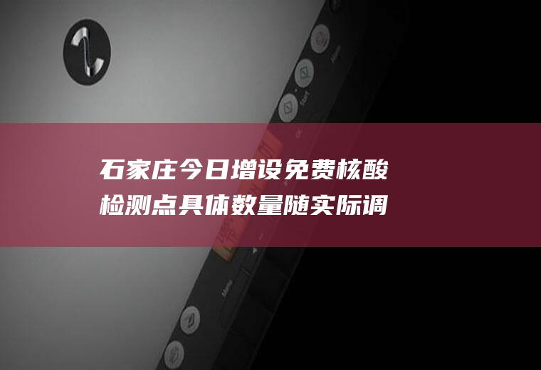 石家庄今日增设免费核酸检测点具体数量随实际调整