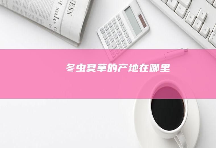 冬虫夏草的产地在哪里