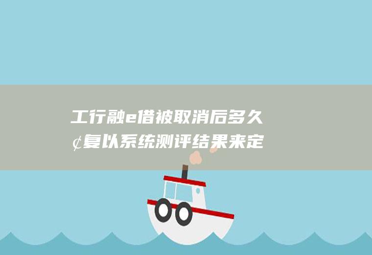 工行融e借被取消后多久恢复以系统测评结果来定！