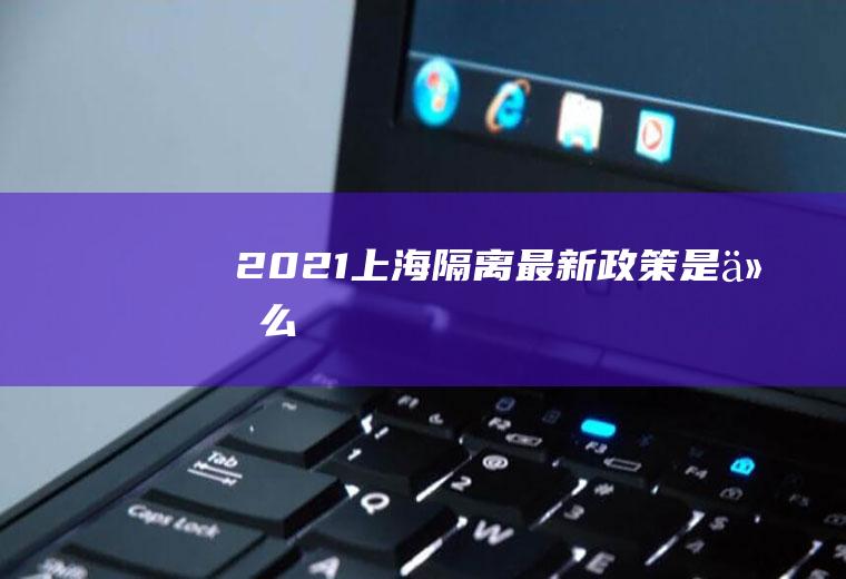 2021上海隔离最新政策是什么
