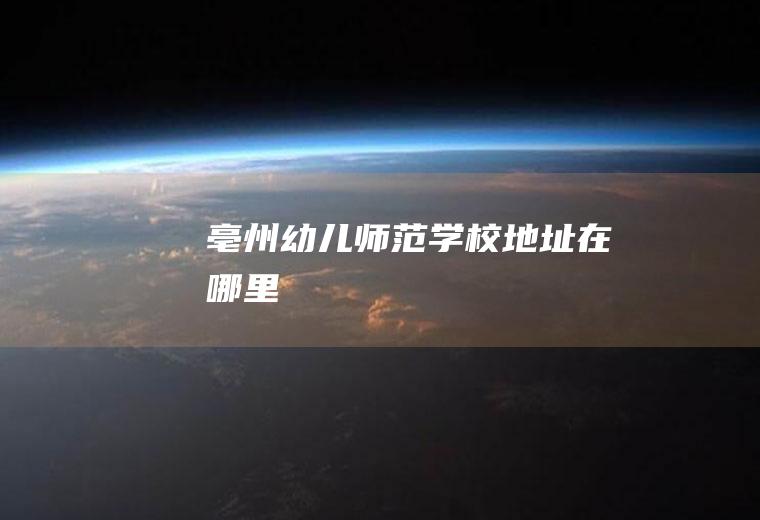 亳州幼儿师范学校地址在哪里