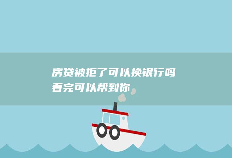 房贷被拒了可以换银行吗看完可以帮到你！