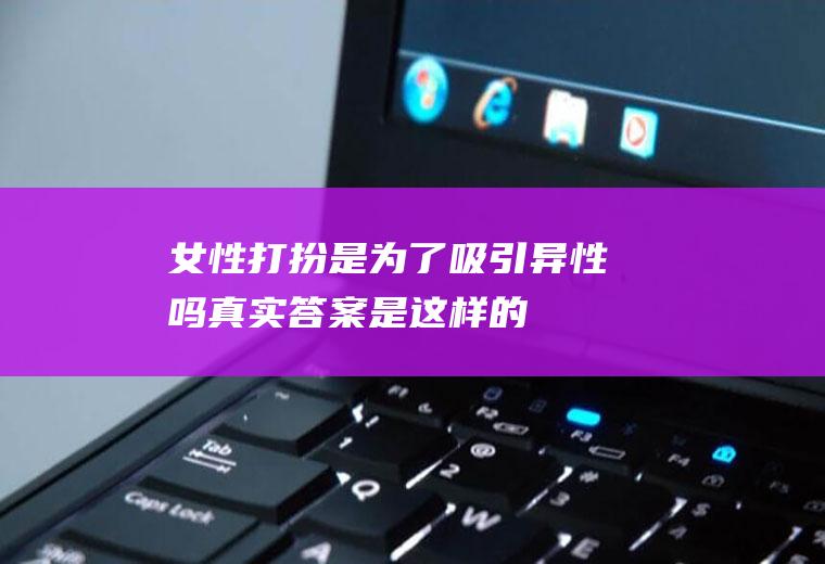 女性打扮是为了吸引异性吗真实答案是这样的