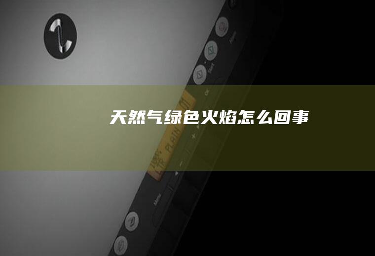 天然气绿色火焰怎么回事