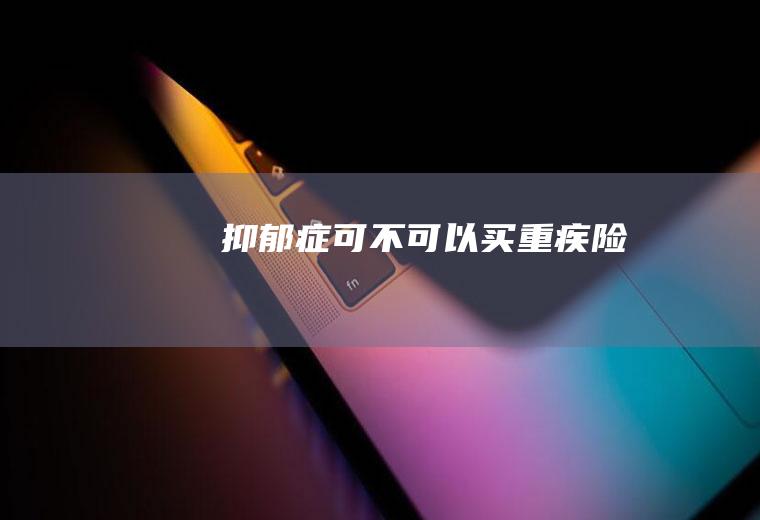 抑郁症可不可以买重疾险
