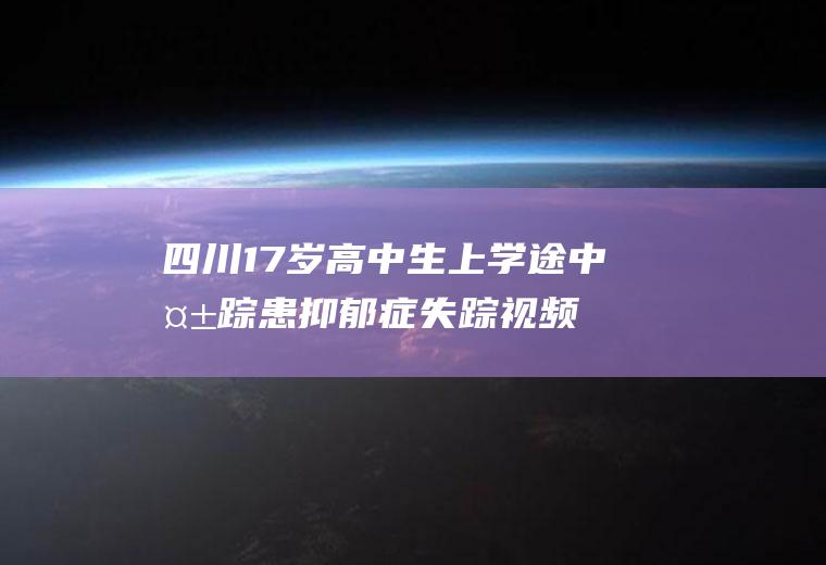 四川17岁高中生上学途中失踪患抑郁症失踪视频曝光