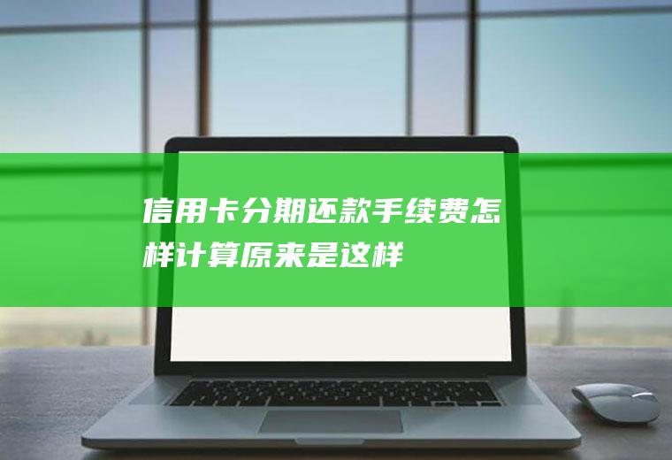 信用卡分期还款手续费怎样计算原来是这样