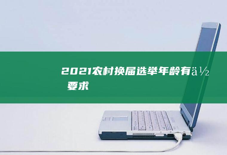 2021农村换届选举年龄有何要求