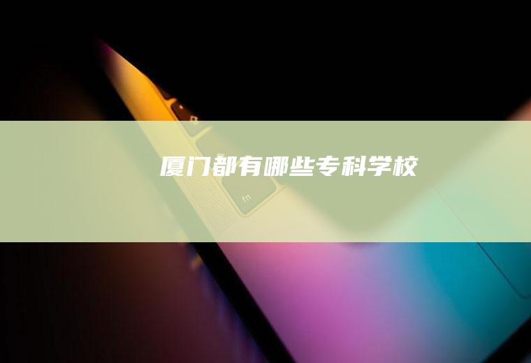厦门都有哪些专科学校