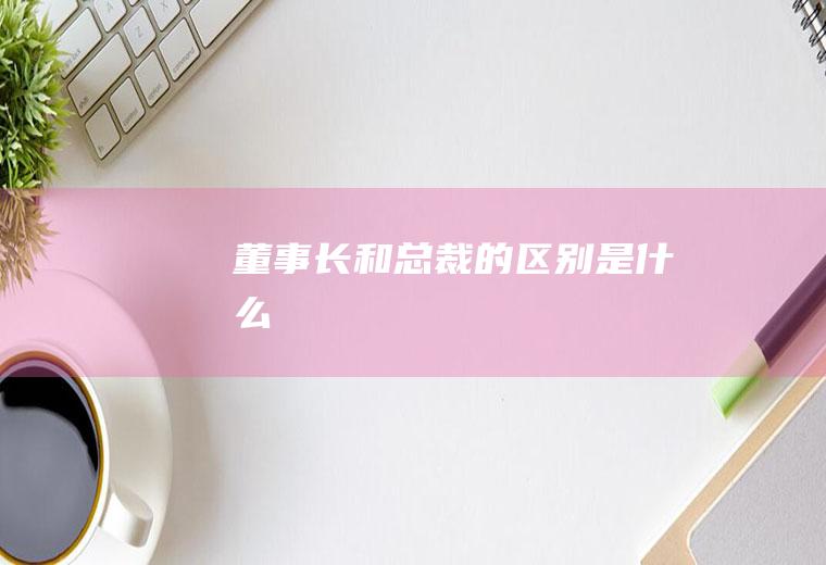 董事长和总裁的区别是什么