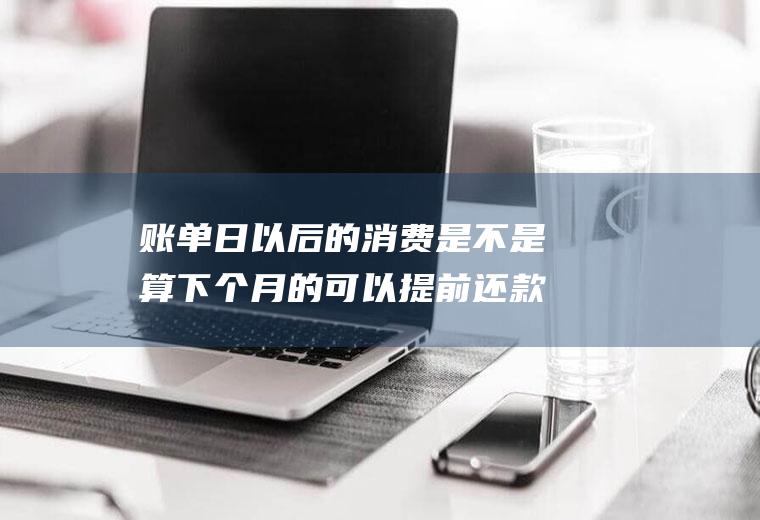 账单日以后的消费是不是算下个月的可以提前还款吗