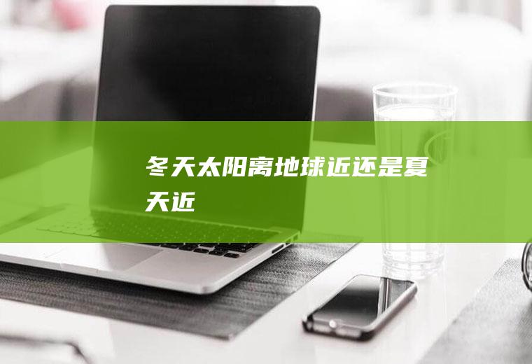 冬天太阳离地球近还是夏天近