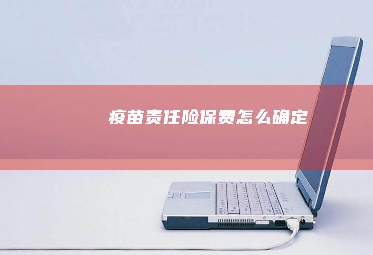 疫苗责任险保费怎么确定