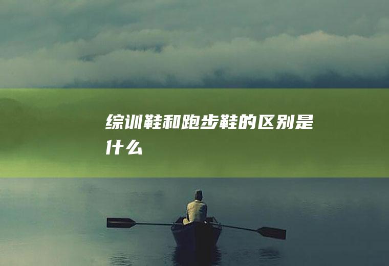综训鞋和跑步鞋的区别是什么