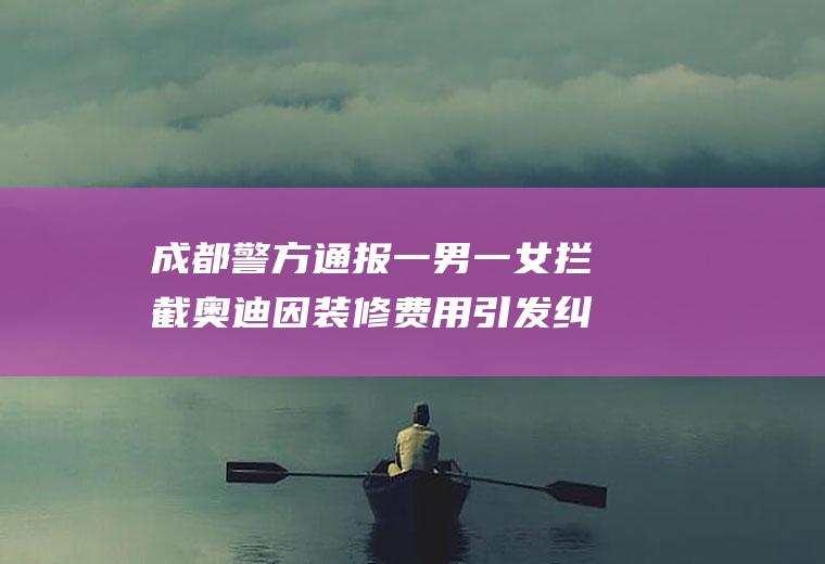 成都警方通报一男一女拦截奥迪因装修费用引发纠纷