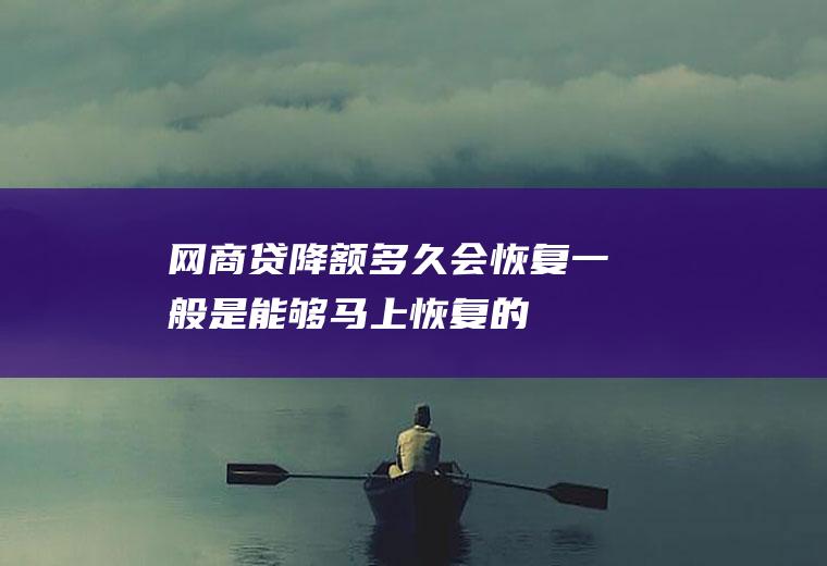 网商贷降额多久会恢复一般是能够马上恢复的