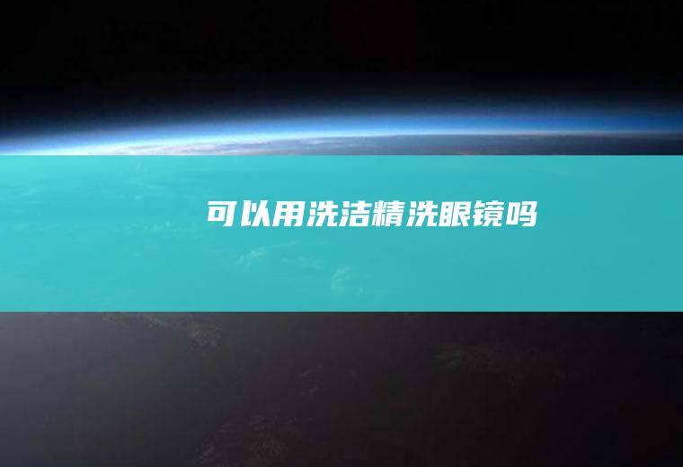 可以用洗洁精洗眼镜吗