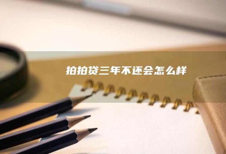 拍拍贷三年不还会怎么样