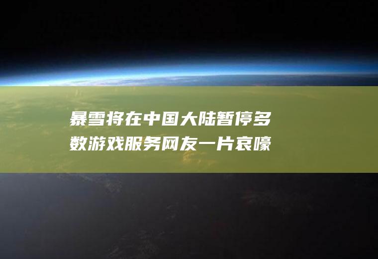 将在大陆暂停多数游戏服务网友一片哀嚎