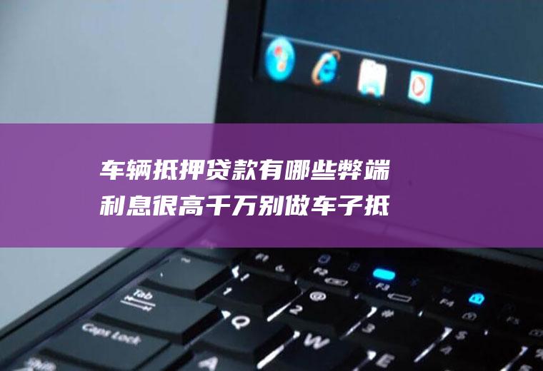 车辆抵押贷款有哪些弊端利息很高千万别做车子抵押贷