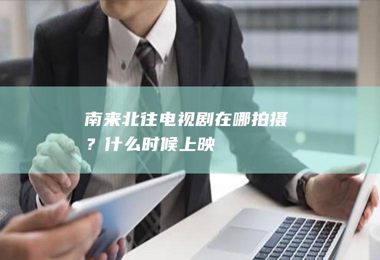南来北往电视剧在哪拍摄？什么时候上映