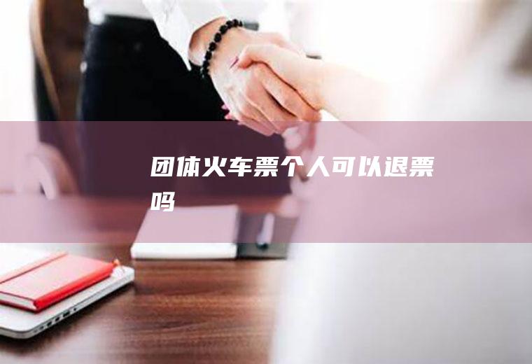 团体火车票个人可以退票吗