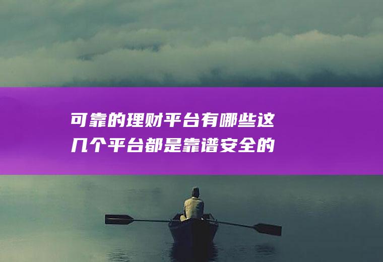 可靠的理财平台有哪些这几个平台都是靠谱安全的