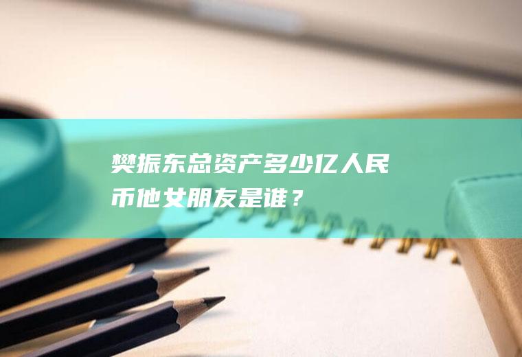 樊振东总资产多少亿人民币他女朋友是谁？
