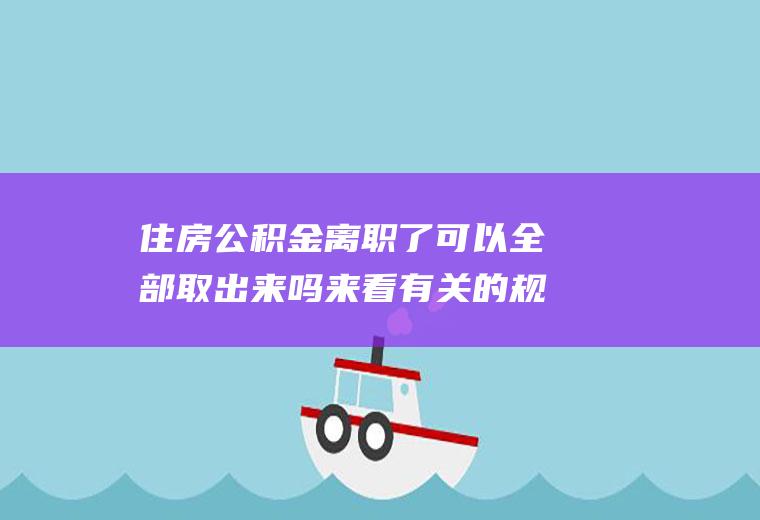住房公积金离职了可以全部取出来吗来看有关的规定！
