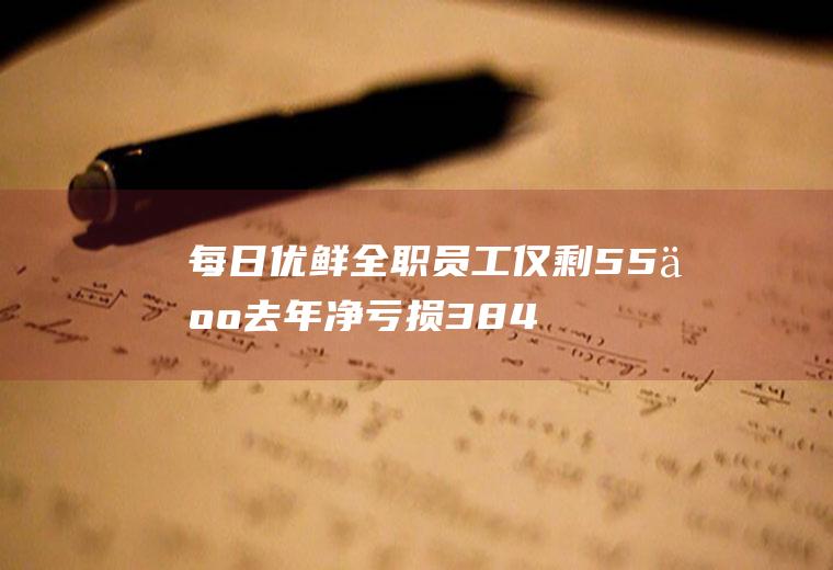 每日优鲜全职仅剩55人去年净亏损384