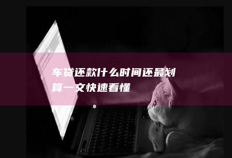 车贷还款什么时间还最划算一文快速看懂！