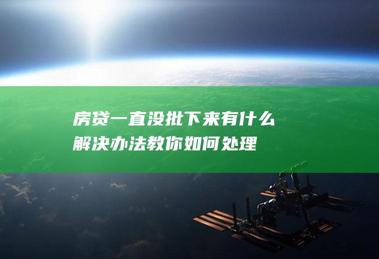 房贷一直没批下来有什么解决办法教你如何处理！