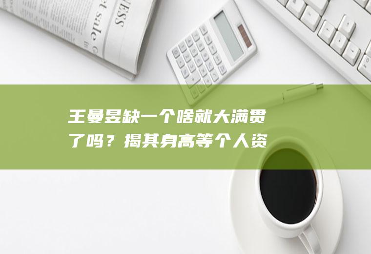 王曼昱缺一个啥就大满贯了吗？揭其身高等个人资料