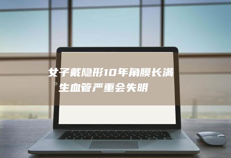 女子戴10年角膜长满新生严重会失明