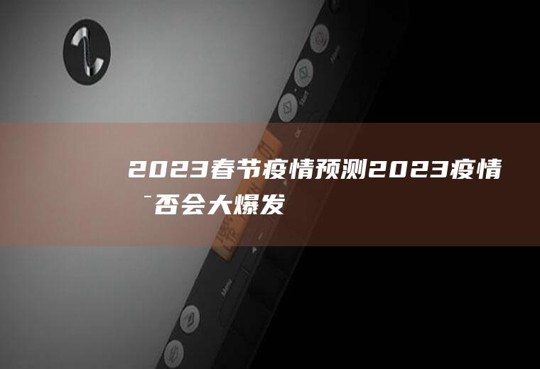 2023春节疫情预测2023疫情是否会大爆发